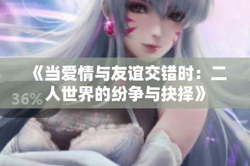《当爱情与友谊交错时：二人世界的纷争与抉择》