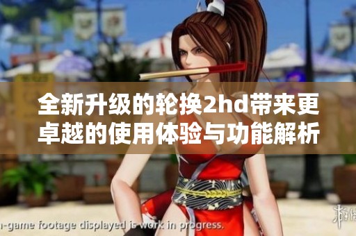全新升级的轮换2hd带来更卓越的使用体验与功能解析
