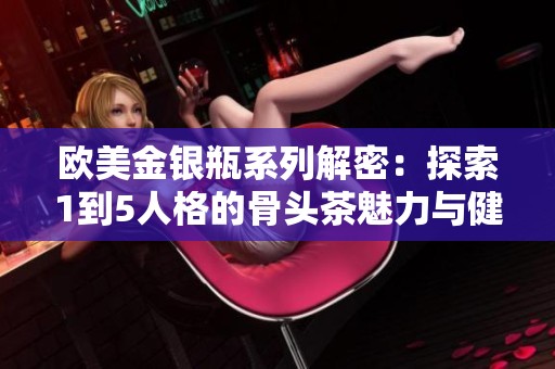 欧美金银瓶系列解密：探索1到5人格的骨头茶魅力与健康价值
