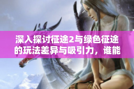 深入探讨征途2与绿色征途的玩法差异与吸引力，谁能赢得玩家青睐