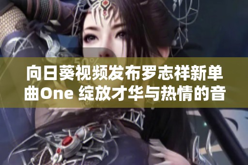 向日葵视频发布罗志祥新单曲One 绽放才华与热情的音乐之旅
