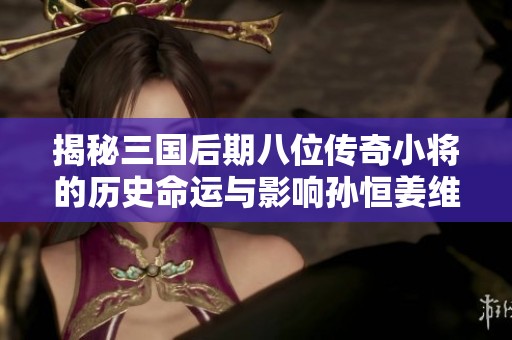 揭秘三国后期八位传奇小将的历史命运与影响孙恒姜维的北伐之路与关兴的故事