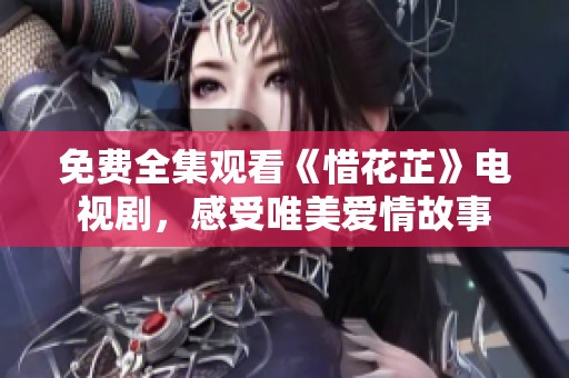 免费全集观看《惜花芷》电视剧，感受唯美爱情故事