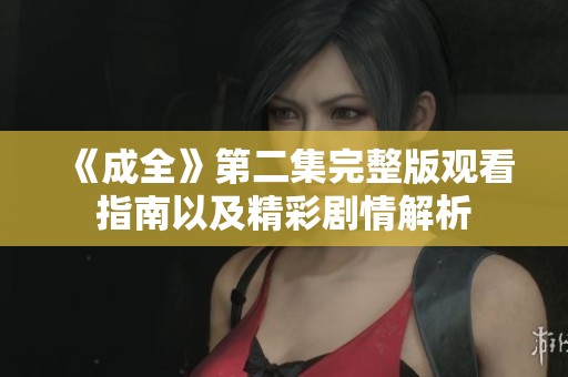 《成全》第二集完整版观看指南以及精彩剧情解析