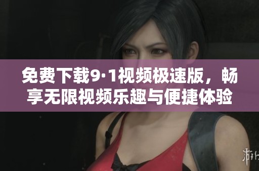 免费下载9·1视频极速版，畅享无限视频乐趣与便捷体验