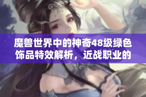 魔兽世界中的神奇48级绿色饰品特效解析，近战职业的不二之选与装备搭配指南