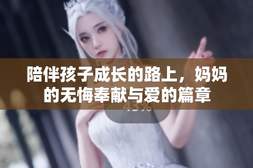 陪伴孩子成长的路上，妈妈的无悔奉献与爱的篇章