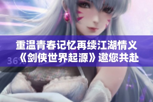 重温青春记忆再续江湖情义《剑侠世界起源》邀您共赴剑侠之旅