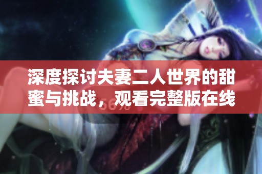 深度探讨夫妻二人世界的甜蜜与挑战，观看完整版在线体验
