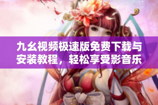 九幺视频极速版免费下载与安装教程，轻松享受影音乐趣