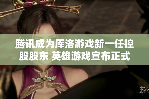 腾讯成为库洛游戏新一任控股股东 英雄游戏宣布正式退出市场