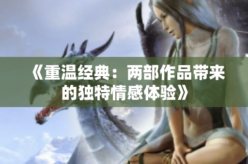 《重温经典：两部作品带来的独特情感体验》