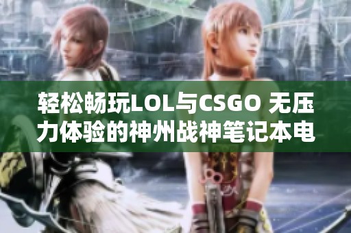 轻松畅玩LOL与CSGO 无压力体验的神州战神笔记本电脑推荐