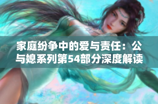 家庭纷争中的爱与责任：公与媳系列第54部分深度解读