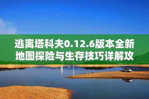 逃离塔科夫0.12.6版本全新地图探险与生存技巧详解攻略分享