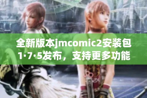 全新版本jmcomic2安装包1·7·5发布，支持更多功能与优化体验