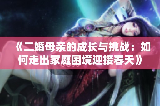 《二婚母亲的成长与挑战：如何走出家庭困境迎接春天》