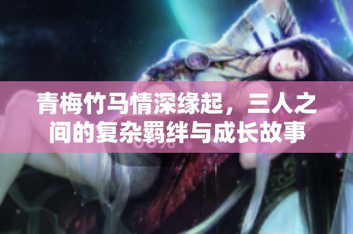 青梅竹马情深缘起，三人之间的复杂羁绊与成长故事