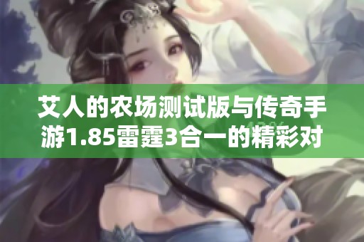 艾人的农场测试版与传奇手游1.85雷霆3合一的精彩对比与折扣优惠解析