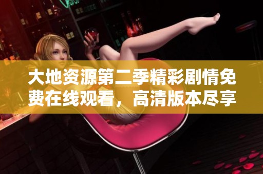 大地资源第二季精彩剧情免费在线观看，高清版本尽享视觉盛宴