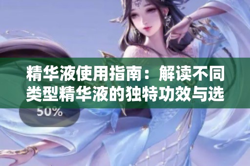 精华液使用指南：解读不同类型精华液的独特功效与选择技巧