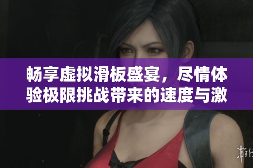 畅享虚拟滑板盛宴，尽情体验极限挑战带来的速度与激情，感受前所未有的滑板乐趣
