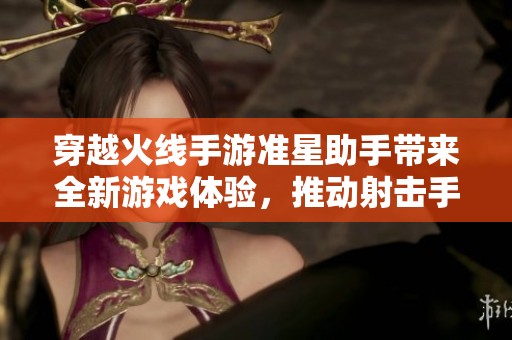 穿越火线手游准星助手带来全新游戏体验，推动射击手游的革命性进步