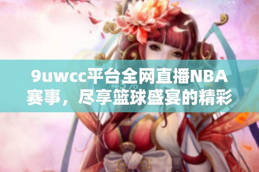 9uwcc平台全网直播NBA赛事，尽享篮球盛宴的精彩时刻