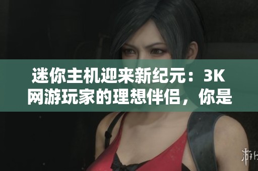 迷你主机迎来新纪元：3K网游玩家的理想伴侣，你是否已经做好准备探索新体验？
