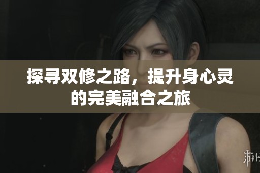 探寻双修之路，提升身心灵的完美融合之旅