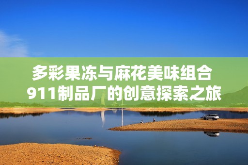 多彩果冻与麻花美味组合 911制品厂的创意探索之旅