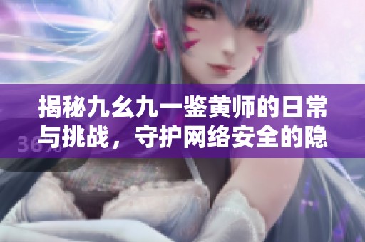揭秘九幺九一鉴黄师的日常与挑战，守护网络安全的隐秘英雄