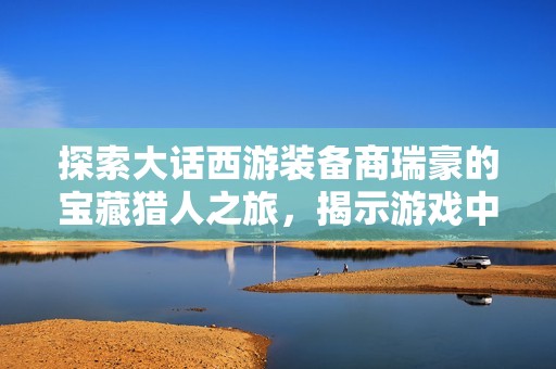 探索大话西游装备商瑞豪的宝藏猎人之旅，揭示游戏中的惊喜与秘密