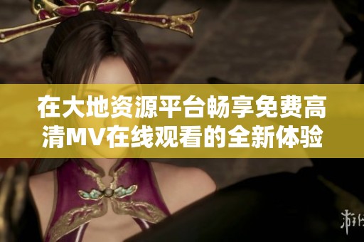 在大地资源平台畅享免费高清MV在线观看的全新体验