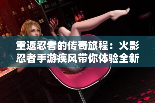 重返忍者的传奇旅程：火影忍者手游疾风带你体验全新冒险与挑战