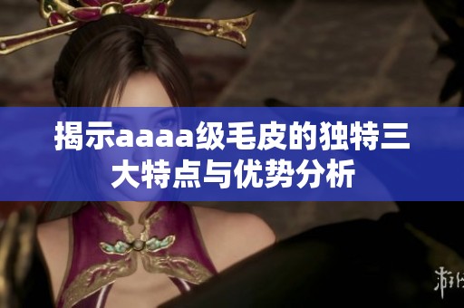 揭示aaaa级毛皮的独特三大特点与优势分析