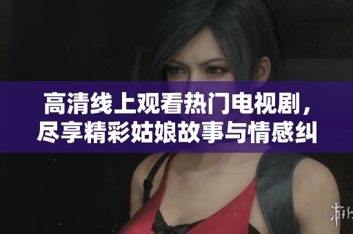 高清线上观看热门电视剧，尽享精彩姑娘故事与情感纠葛