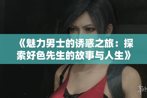 《魅力男士的诱惑之旅：探索好色先生的故事与人生》