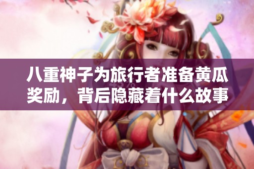 八重神子为旅行者准备黄瓜奖励，背后隐藏着什么故事？