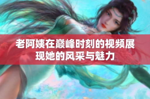 老阿姨在巅峰时刻的视频展现她的风采与魅力