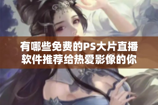 有哪些免费的PS大片直播软件推荐给热爱影像的你