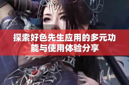 探索好色先生应用的多元功能与使用体验分享
