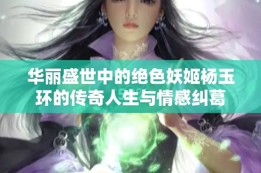 华丽盛世中的绝色妖姬杨玉环的传奇人生与情感纠葛