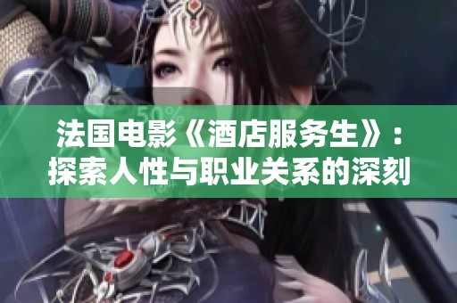 法国电影《酒店服务生》：探索人性与职业关系的深刻故事