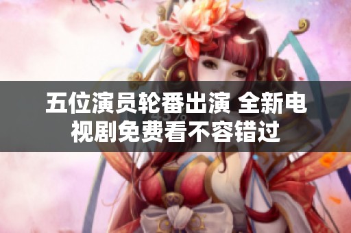 五位演员轮番出演 全新电视剧免费看不容错过
