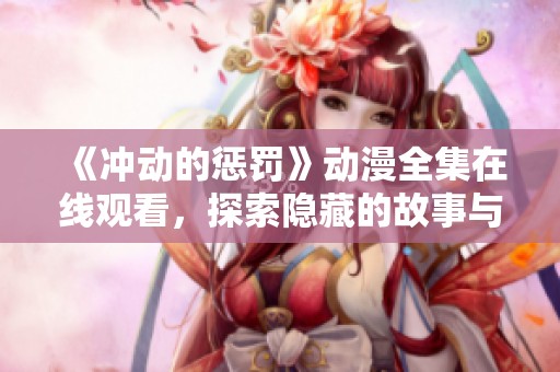 《冲动的惩罚》动漫全集在线观看，探索隐藏的故事与情感深度
