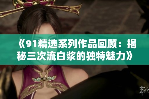 《91精选系列作品回顾：揭秘三次流白浆的独特魅力》
