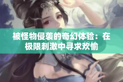 被怪物侵袭的奇幻体验：在极限刺激中寻求欢愉