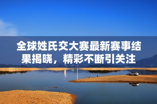 全球姓氏交大赛最新赛事结果揭晓，精彩不断引关注