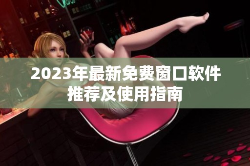 2023年最新免费窗口软件推荐及使用指南